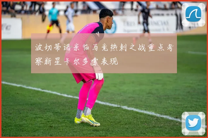 波切蒂诺亲临马竞热刺之战重点考察新星卡尔多索表现