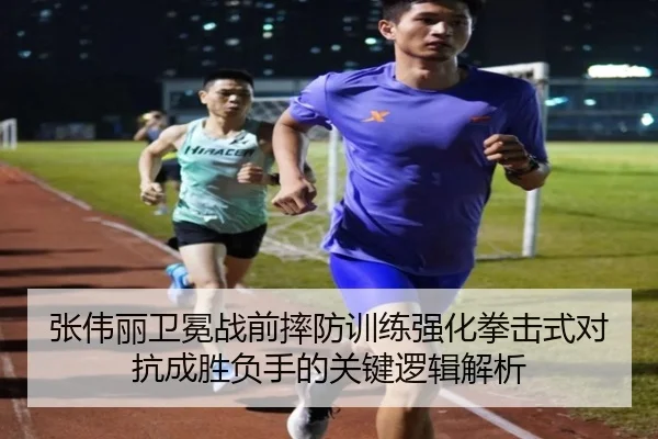 张伟丽卫冕战前摔防训练强化拳击式对抗成胜负手的关键逻辑解析
